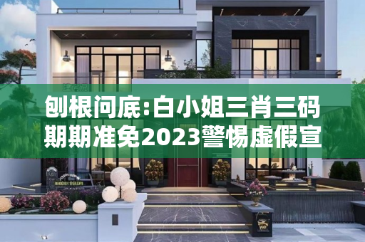 刨根问底:白小姐三肖三码期期准免2023警惕虚假宣传、全面解答
