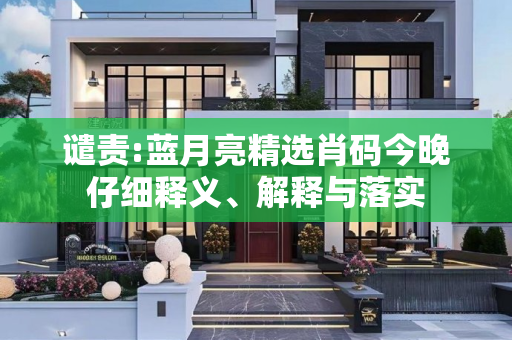 谴责:蓝月亮精选肖码今晚仔细释义、解释与落实
