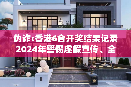 伪诈:香港6合开奖结果记录2024年警惕虚假宣传、全面解答