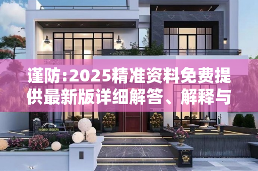 谨防:2025精准资料免费提供最新版详细解答、解释与落实