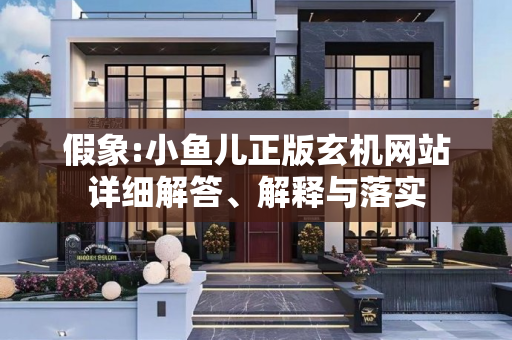假象:小鱼儿正版玄机网站详细解答、解释与落实