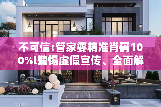 不可信:管家婆精准肖码100%l警惕虚假宣传、全面解答与解释