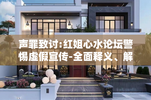 声罪致讨:红姐心水论坛警惕虚假宣传-全面释义、解释与落实