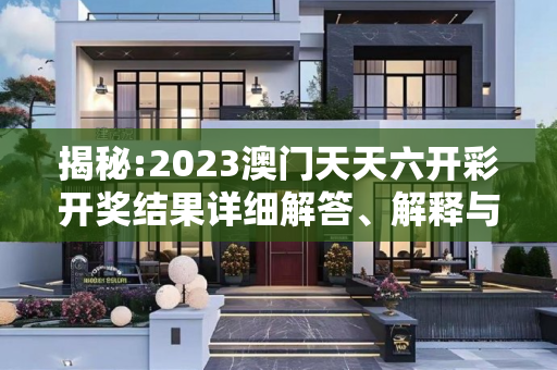 揭秘:2023澳门天天六开彩开奖结果详细解答、解释与落实