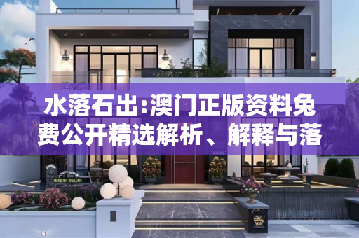 水落石出:澳门正版资料兔费公开精选解析、解释与落实