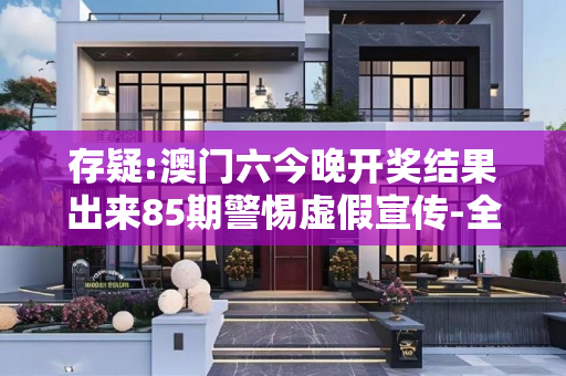 存疑:澳门六今晚开奖结果出来85期警惕虚假宣传-全面释义
