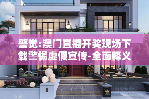 警觉:澳门直播开奖现场下载警惕虚假宣传-全面释义、解释与落实