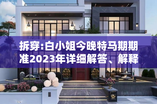 拆穿:白小姐今晚特马期期准2023年详细解答、解释与落实