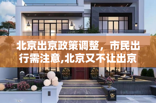 北京出京政策调整，市民出行需注意,北京又不让出京了
