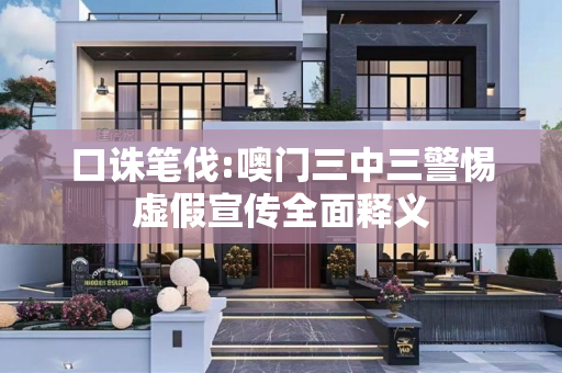 口诛笔伐:噢门三中三警惕虚假宣传全面释义