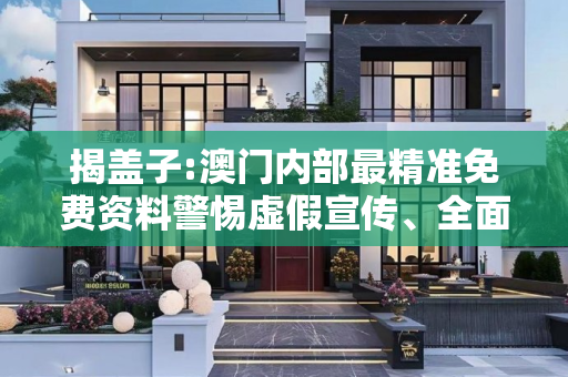 揭盖子:澳门内部最精准免费资料警惕虚假宣传、全面解答与解释