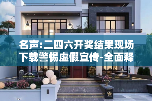 名声:二四六开奖结果现场下载警惕虚假宣传-全面释义