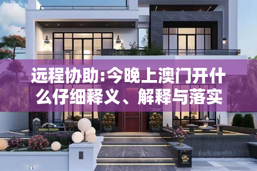 远程协助:今晚上澳门开什么仔细释义、解释与落实