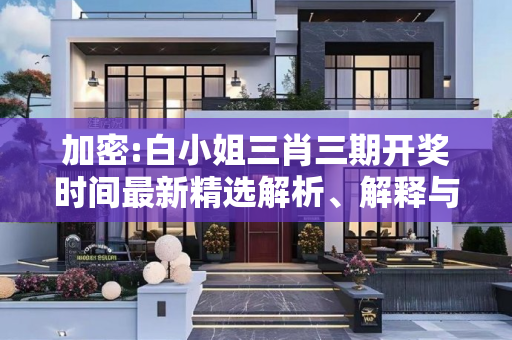 加密:白小姐三肖三期开奖时间最新精选解析、解释与落实