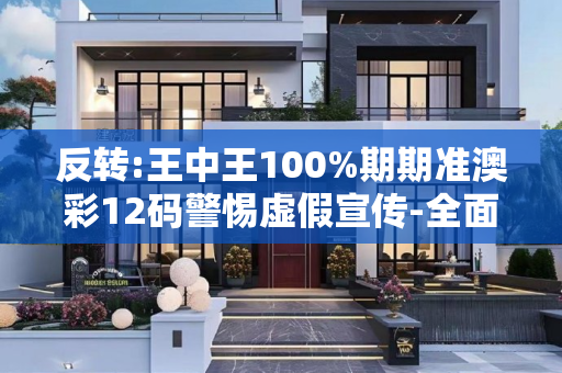 反转:王中王100%期期准澳彩12码警惕虚假宣传-全面释义