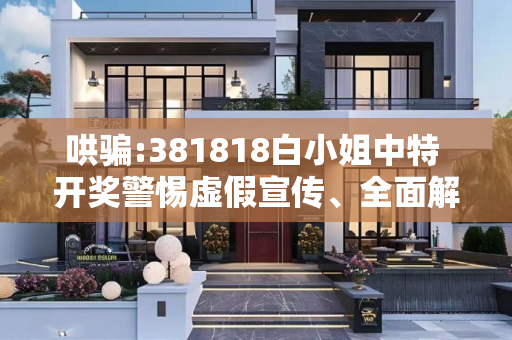 哄骗:381818白小姐中特 开奖警惕虚假宣传、全面解答与解释