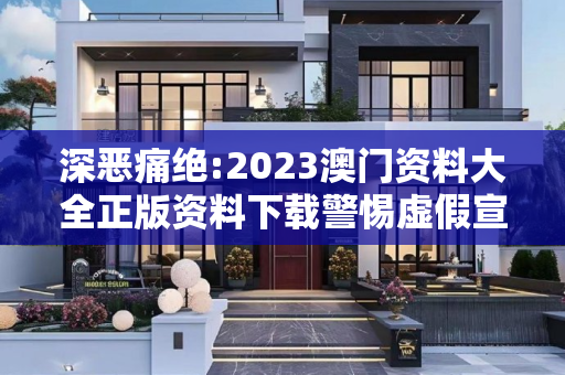 深恶痛绝:2023澳门资料大全正版资料下载警惕虚假宣传-全面释义