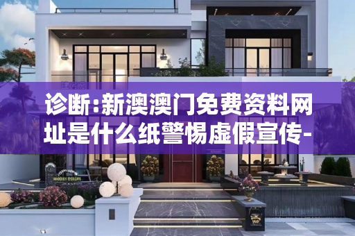 诊断:新澳澳门免费资料网址是什么纸警惕虚假宣传-全面释义、解释与落实