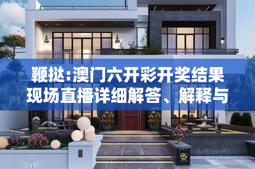 鞭挞:澳门六开彩开奖结果现场直播详细解答、解释与落实