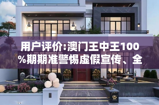 用户评价:澳门王中王100%期期准警惕虚假宣传、全面解答与解释