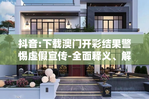 抖音:下载澳门开彩结果警惕虚假宣传-全面释义、解释与落实