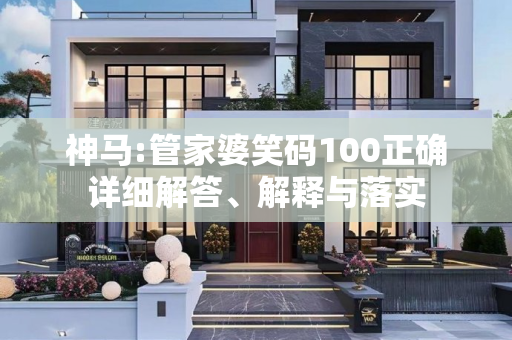 神马:管家婆笑码100正确详细解答、解释与落实