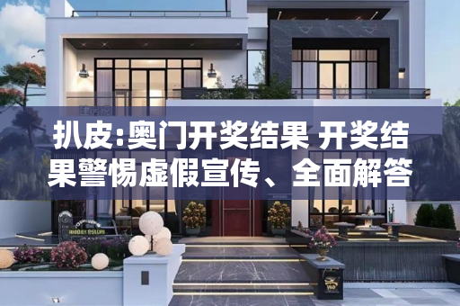 扒皮:奥门开奖结果 开奖结果警惕虚假宣传、全面解答