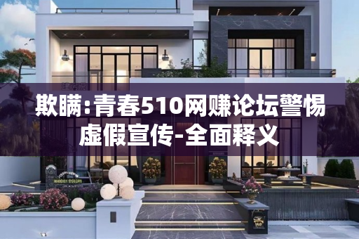 欺瞒:青春510网赚论坛警惕虚假宣传-全面释义