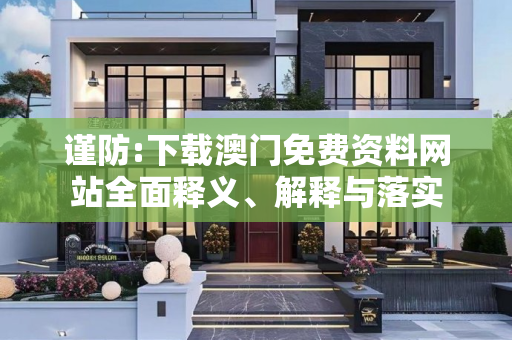 谨防:下载澳门免费资料网站全面释义、解释与落实