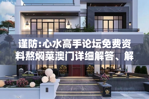 谨防:心水高手论坛免费资料熬焖菜澳门详细解答、解释与落实