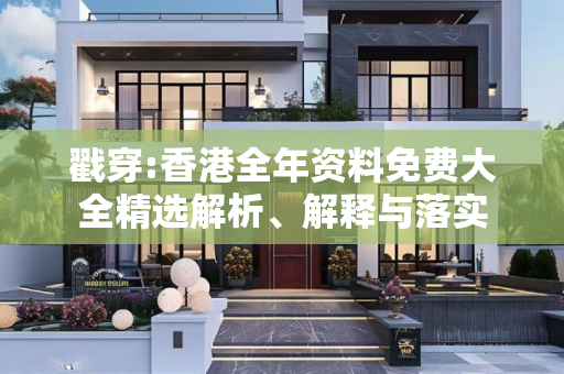 戳穿:香港全年资料免费大全精选解析、解释与落实