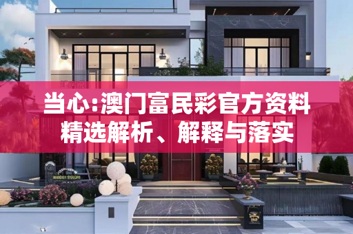 当心:澳门富民彩官方资料精选解析、解释与落实