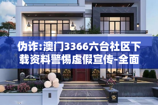 伪诈:澳门3366六台社区下载资料警惕虚假宣传-全面释义