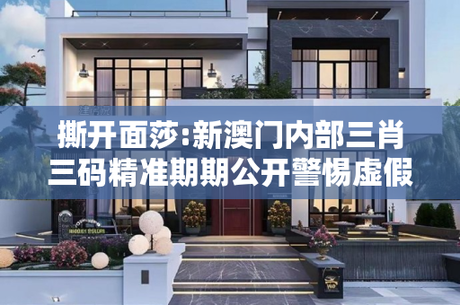 撕开面莎:新澳门内部三肖三码精准期期公开警惕虚假宣传-全面释义