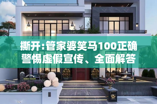 撕开:管家婆笑马100正确警惕虚假宣传、全面解答