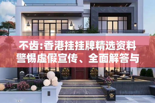 不齿:香港挂挂牌精选资料警惕虚假宣传、全面解答与解释