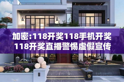 加密:118开奖118手机开奖118开奖直播警惕虚假宣传-全面释义、解释与落实