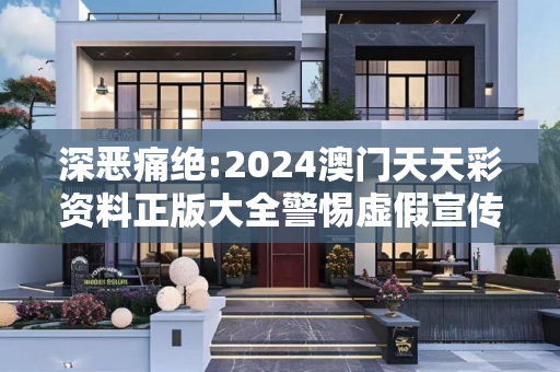 深恶痛绝:2024澳门天天彩资料正版大全警惕虚假宣传、全面解答