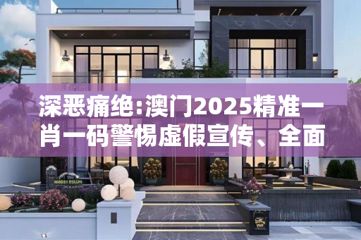 深恶痛绝:澳门2025精准一肖一码警惕虚假宣传、全面解答与解释