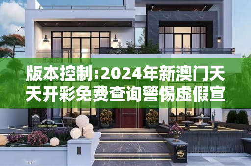 版本控制:2024年新澳门天天开彩免费查询警惕虚假宣传-全面释义