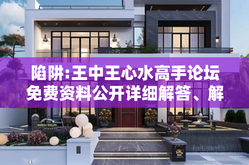 陷阱:王中王心水高手论坛免费资料公开详细解答、解释与落实