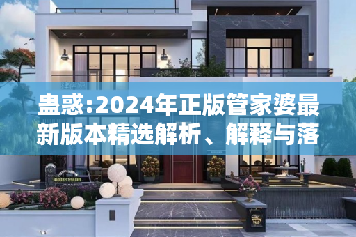 蛊惑:2024年正版管家婆最新版本精选解析、解释与落实