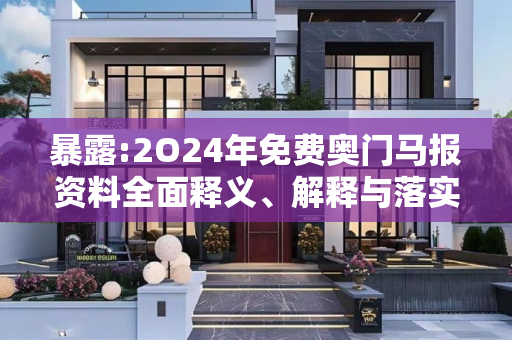 暴露:2O24年免费奥门马报资料全面释义、解释与落实