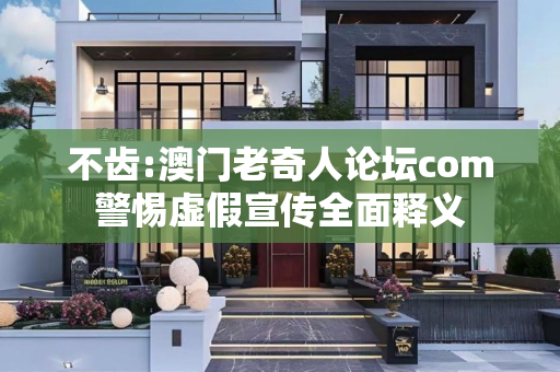 不齿:澳门老奇人论坛com警惕虚假宣传全面释义