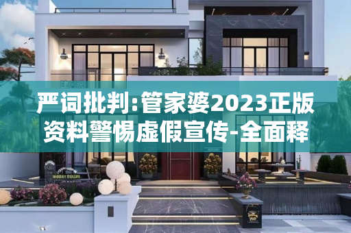 严词批判:管家婆2023正版资料警惕虚假宣传-全面释义