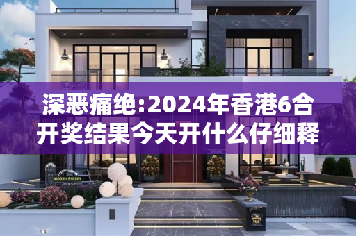 深恶痛绝:2024年香港6合开奖结果今天开什么仔细释义、解释与落实