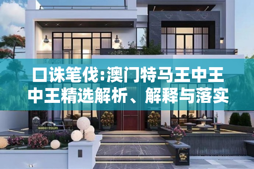 口诛笔伐:澳门特马王中王中王精选解析、解释与落实