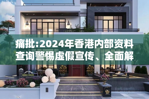 痛批:2024年香港内部资料查询警惕虚假宣传、全面解答与解释