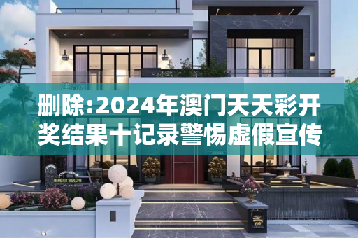 删除:2024年澳门天天彩开奖结果十记录警惕虚假宣传-全面释义