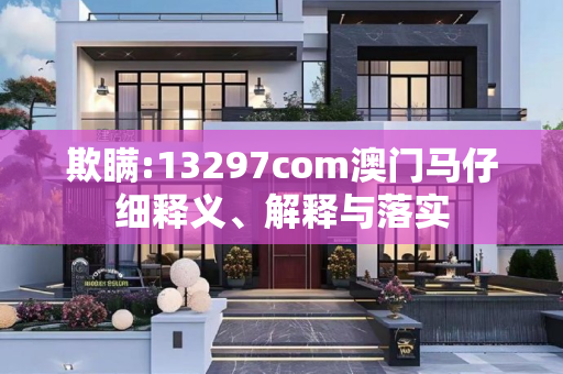 欺瞒:13297com澳门马仔细释义、解释与落实